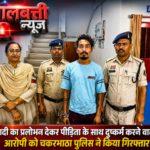 शादी का प्रलोभन देकर पीड़िता के साथ दुष्कर्म करने वाले आरोपी को चकरभाठा पुलिस ने किया गिरफ्तार