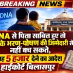 DNA से पिता साबित हुए तो बच्चे के भरण-पोषण की जिम्मेदारी से नहीं बच सकते, हर माह 5 हजार देने का आदेश हाईकोर्ट बिलासपुर